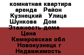 2-комнатная квартира аренда › Район ­ Кузнецкий › Улица ­ Шункова › Дом ­ 13 › Этажность дома ­ 5 › Цена ­ 11 000 - Кемеровская обл., Новокузнецк г. Недвижимость » Квартиры аренда   . Кемеровская обл.